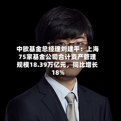 中欧基金总经理刘建平：上海75家基金公司合计资产管理规模18.39万亿元，同比增长18%-第1张图片