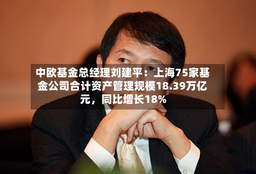 中欧基金总经理刘建平：上海75家基金公司合计资产管理规模18.39万亿元，同比增长18%-第2张图片