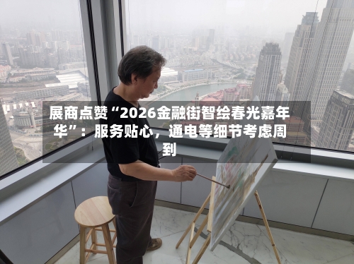 展商点赞“2026金融街智绘春光嘉年华	”：服务贴心，通电等细节考虑周到-第1张图片