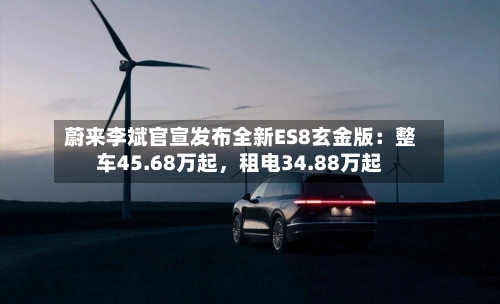 蔚来李斌官宣发布全新ES8玄金版：整车45.68万起	，租电34.88万起-第2张图片