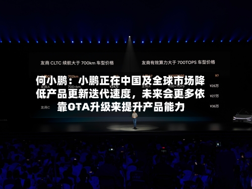 何小鹏：小鹏正在中国及全球市场降低产品更新迭代速度	，未来会更多依靠OTA升级来提升产品能力-第2张图片