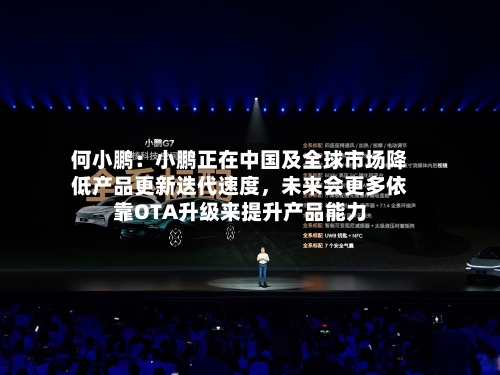 何小鹏：小鹏正在中国及全球市场降低产品更新迭代速度	，未来会更多依靠OTA升级来提升产品能力-第1张图片