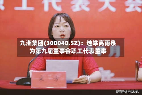 九洲集团(300040.SZ)：选举高雨泉为第九届董事会职工代表董事-第1张图片