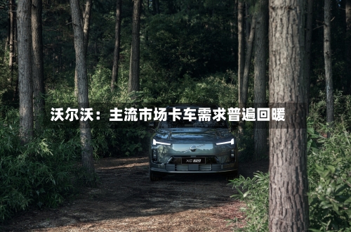 沃尔沃：主流市场卡车需求普遍回暖-第1张图片