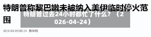 特朗普过去24小时都忙了什么？（2026-04-24）-第1张图片