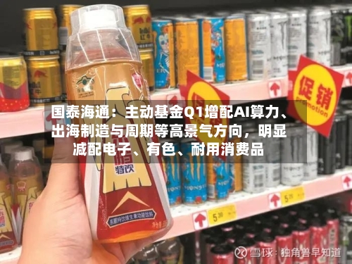 国泰海通：主动基金Q1增配AI算力	、出海制造与周期等高景气方向	，明显减配电子、有色、耐用消费品-第1张图片