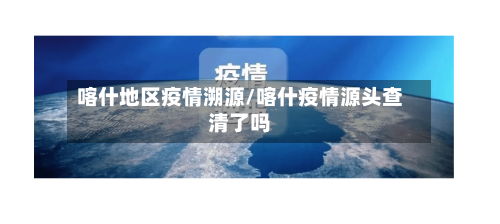 喀什地区疫情溯源/喀什疫情源头查清了吗-第1张图片