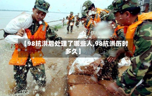 【98抗洪后处理了哪些人,98抗洪历时多久】-第1张图片