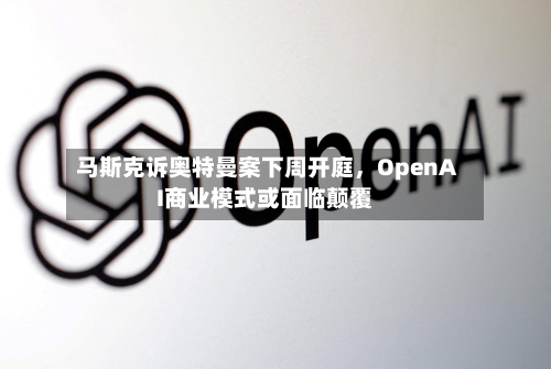 马斯克诉奥特曼案下周开庭，OpenAI商业模式或面临颠覆-第2张图片