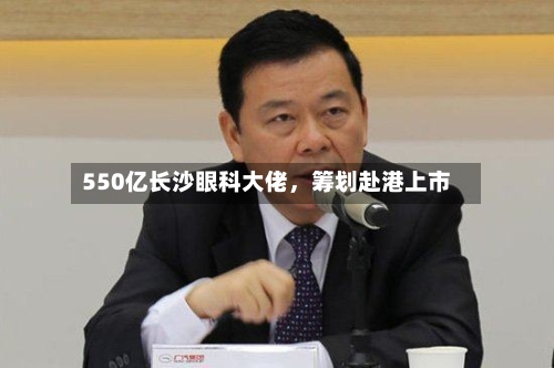 550亿长沙眼科大佬，筹划赴港上市-第3张图片