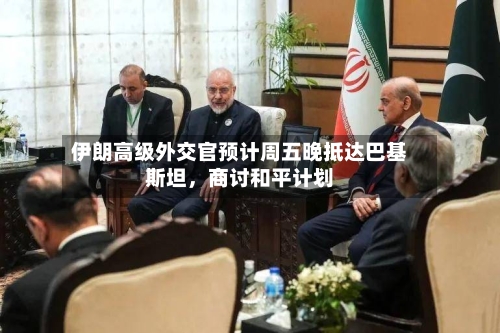 伊朗高级外交官预计周五晚抵达巴基斯坦	，商讨和平计划-第2张图片