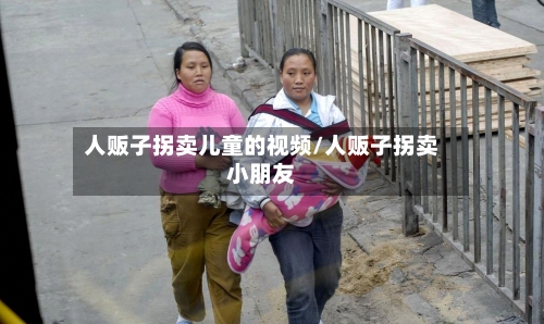 人贩子拐卖儿童的视频/人贩子拐卖小朋友-第2张图片