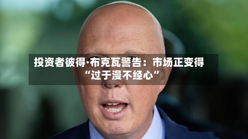 投资者彼得·布克瓦警告：市场正变得“过于漫不经心”-第1张图片