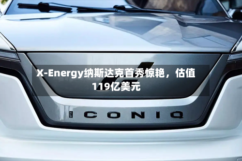 X-Energy纳斯达克首秀惊艳，估值119亿美元-第3张图片