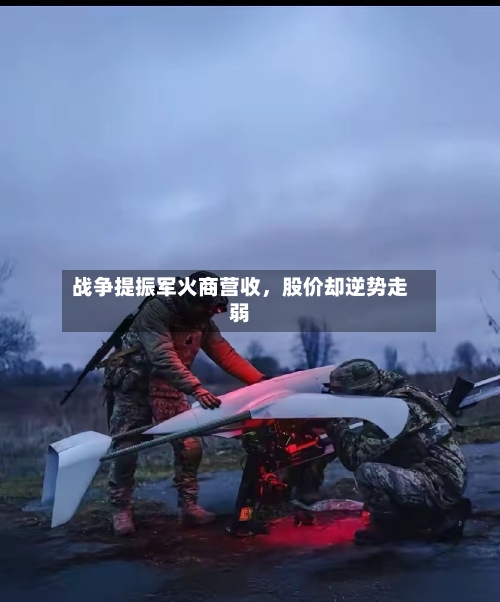 战争提振军火商营收	，股价却逆势走弱-第1张图片