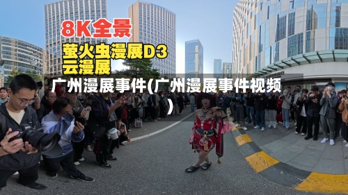 广州漫展事件(广州漫展事件视频)-第3张图片