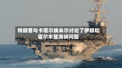 特朗普与卡塔尔埃米尔讨论了伊朗和霍尔木兹海峡问题-第1张图片