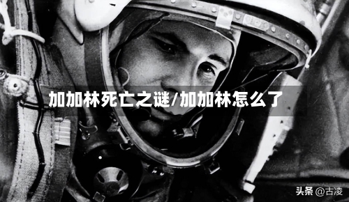 加加林死亡之谜/加加林怎么了-第1张图片
