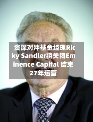 资深对冲基金经理Ricky Sandler将关闭Eminence Capital 结束27年运营-第2张图片