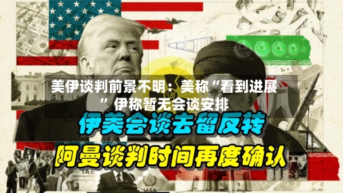 美伊谈判前景不明：美称“看到进展” 伊称暂无会谈安排-第1张图片