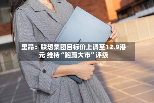 里昂：联想集团目标价上调至12.9港元 维持“跑赢大市”评级-第3张图片