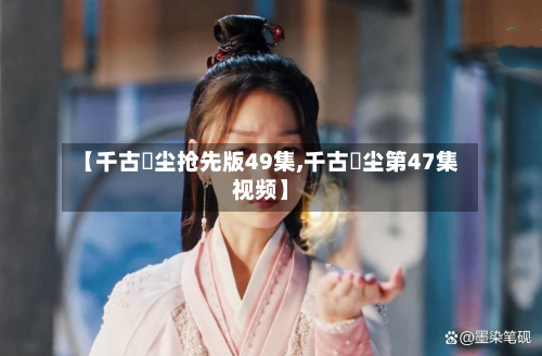 【千古玦尘抢先版49集,千古玦尘第47集视频】-第1张图片