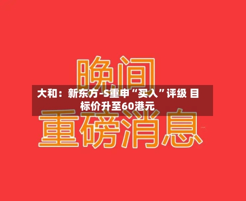 大和：新东方-S重申“买入	”评级 目标价升至60港元-第2张图片