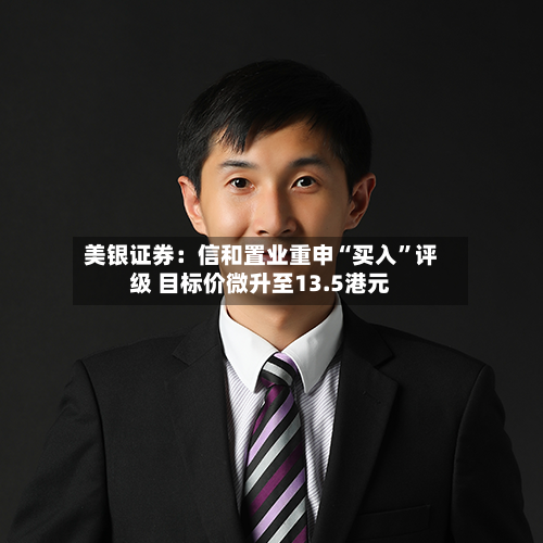 美银证券：信和置业重申“买入	”评级 目标价微升至13.5港元-第1张图片