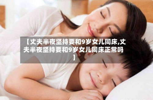 【丈夫半夜坚持要和9岁女儿同床,丈夫半夜坚持要和9岁女儿同床正常吗】-第2张图片