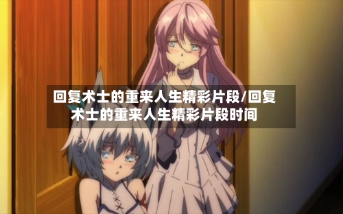 回复术士的重来人生精彩片段/回复术士的重来人生精彩片段时间-第2张图片