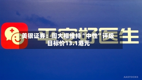 美银证券：周大福维持“中性”评级 目标价13.1港元-第1张图片