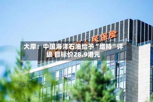 大摩：中国海洋石油给予“增持”评级 目标价28.9港元-第2张图片