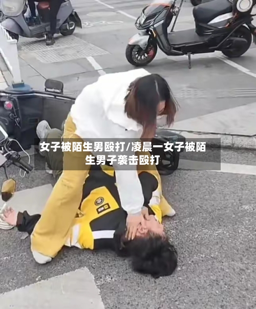 女子被陌生男殴打/凌晨一女子被陌生男子袭击殴打-第1张图片