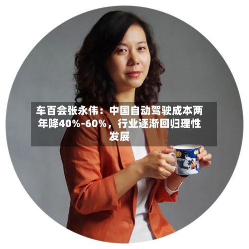 车百会张永伟：中国自动驾驶成本两年降40%-60%	，行业逐渐回归理性发展-第1张图片