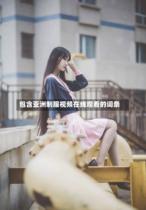 包含亚洲制服视频在线观看的词条-第2张图片