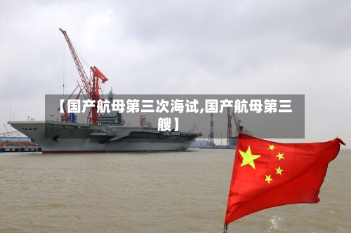 【国产航母第三次海试,国产航母第三艘】-第3张图片