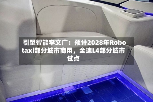 引望智能李文广：预计2028年Robotaxi部分城市商用，全速L4部分城市试点-第1张图片