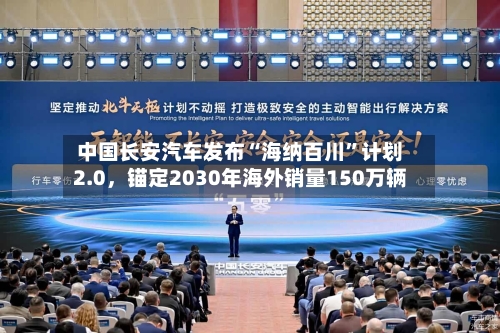 中国长安汽车发布“海纳百川	”计划2.0	，锚定2030年海外销量150万辆-第3张图片