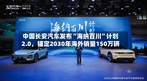 中国长安汽车发布“海纳百川	”计划2.0	，锚定2030年海外销量150万辆-第1张图片