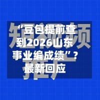 “豆包提前查到2026山东事业编成绩”？最新回应-第1张图片