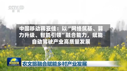 中国移动蒋亚佳：以“网络筑基	、算力升级、智能引领	”融合能力，赋能自动驾驶产业高质量发展-第1张图片