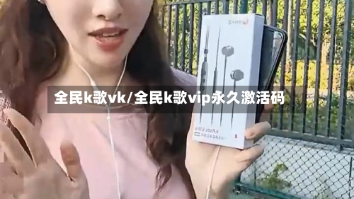 全民k歌vk/全民k歌vip永久激活码-第1张图片