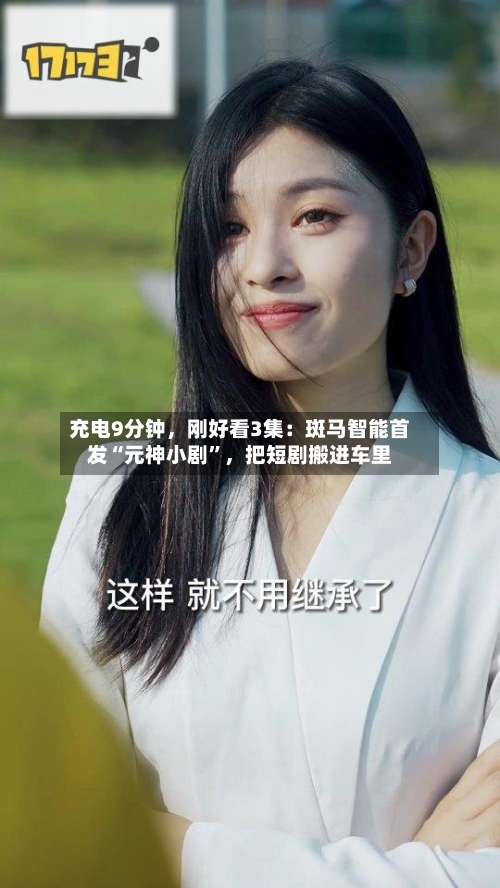 充电9分钟，刚好看3集：斑马智能首发“元神小剧	”，把短剧搬进车里-第2张图片