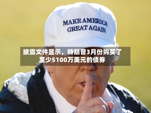 披露文件显示	，特朗普3月份购买了至少5100万美元的债券-第2张图片