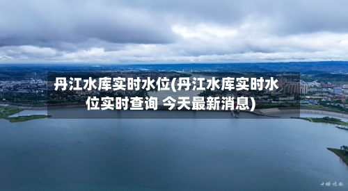 丹江水库实时水位(丹江水库实时水位实时查询 今天最新消息)-第1张图片