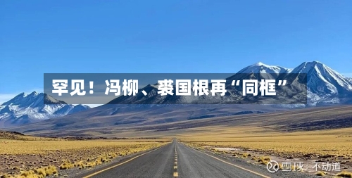 罕见！冯柳、裘国根再“同框”-第1张图片