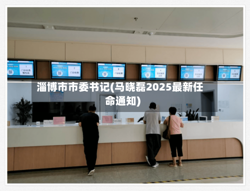 淄博市市委书记(马晓磊2025最新任命通知)-第2张图片