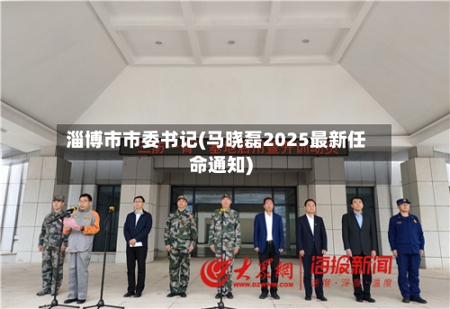 淄博市市委书记(马晓磊2025最新任命通知)-第1张图片