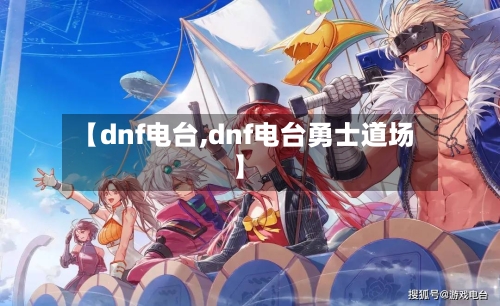 【dnf电台,dnf电台勇士道场】-第2张图片