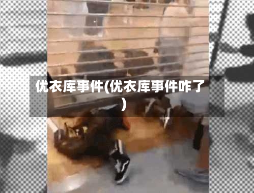优衣库事件(优衣库事件咋了)-第3张图片